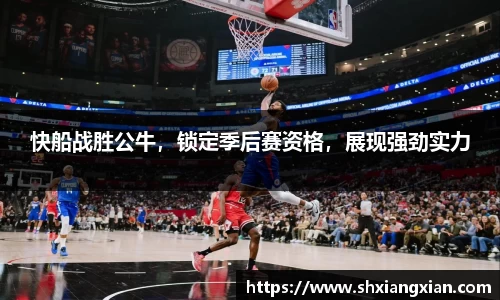 快船战胜公牛，锁定季后赛资格，展现强劲实力