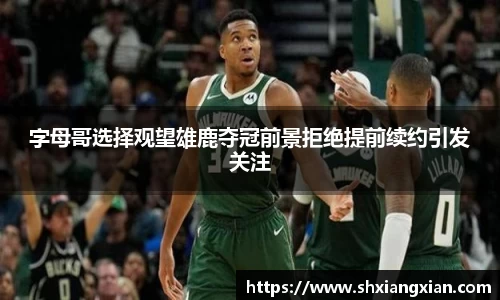 字母哥选择观望雄鹿夺冠前景拒绝提前续约引发关注