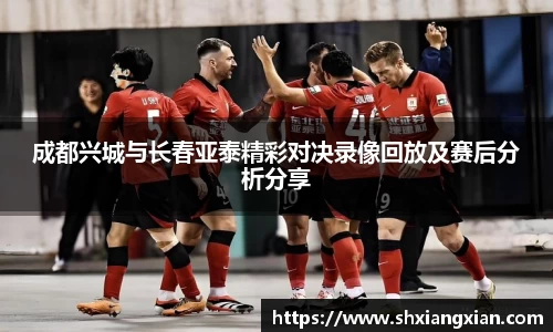 成都兴城与长春亚泰精彩对决录像回放及赛后分析分享