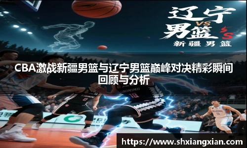 CBA激战新疆男篮与辽宁男篮巅峰对决精彩瞬间回顾与分析
